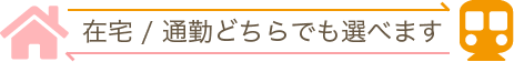 在宅/通勤どちらでも選べます